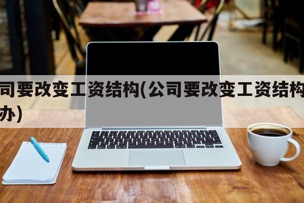 公司要改变工资结构(公司要改变工资结构怎么办)